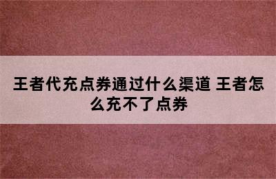 王者代充点券通过什么渠道 王者怎么充不了点券